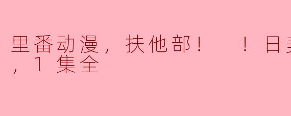 ### 里番动漫《扶他部！日美扶他决战》：奇趣与挑战并存的冒险之旅